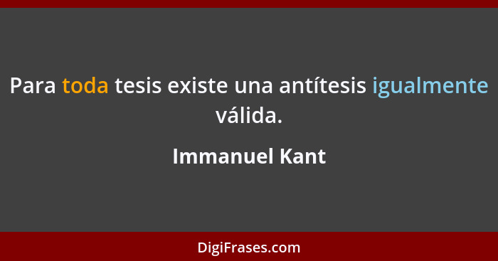 Para toda tesis existe una antítesis igualmente válida.... - Immanuel Kant