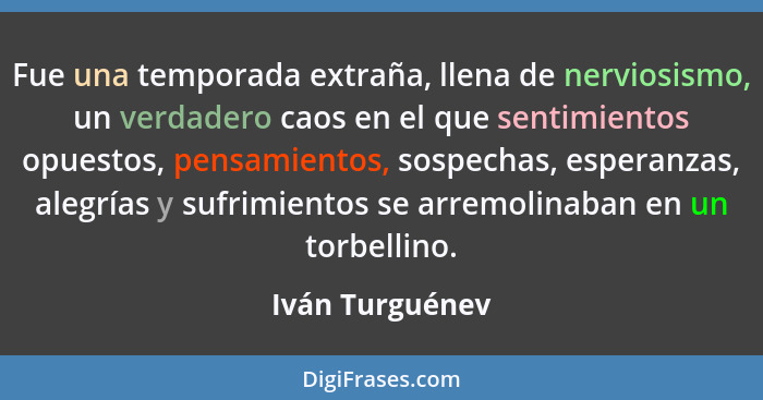 Fue una temporada extraña, llena de nerviosismo, un verdadero caos en el que sentimientos opuestos, pensamientos, sospechas, esperanz... - Iván Turguénev