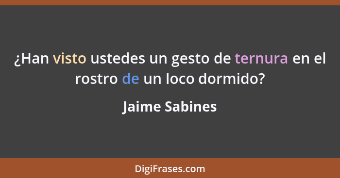 ¿Han visto ustedes un gesto de ternura en el rostro de un loco dormido?... - Jaime Sabines