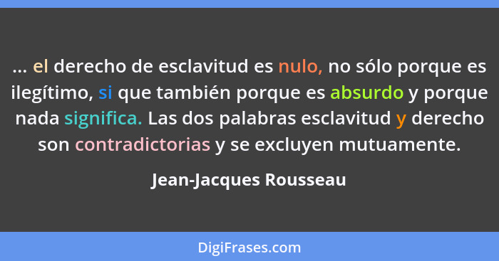 ... el derecho de esclavitud es nulo, no sólo porque es ilegítimo, si que también porque es absurdo y porque nada significa. L... - Jean-Jacques Rousseau