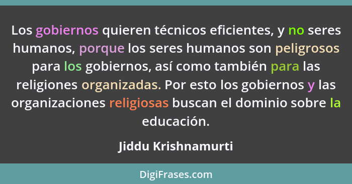 Los gobiernos quieren técnicos eficientes, y no seres humanos, porque los seres humanos son peligrosos para los gobiernos, así co... - Jiddu Krishnamurti
