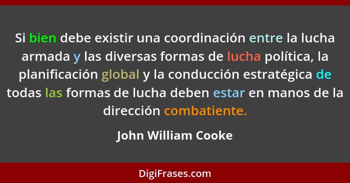 Si bien debe existir una coordinación entre la lucha armada y las diversas formas de lucha política, la planificación global y la... - John William Cooke