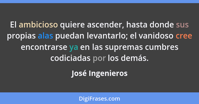 El ambicioso quiere ascender, hasta donde sus propias alas puedan levantarlo; el vanidoso cree encontrarse ya en las supremas cumbre... - José Ingenieros