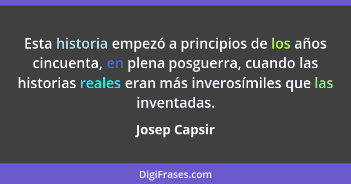 Esta historia empezó a principios de los años cincuenta, en plena posguerra, cuando las historias reales eran más inverosímiles que las... - Josep Capsir