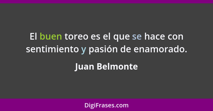 El buen toreo es el que se hace con sentimiento y pasión de enamorado.... - Juan Belmonte