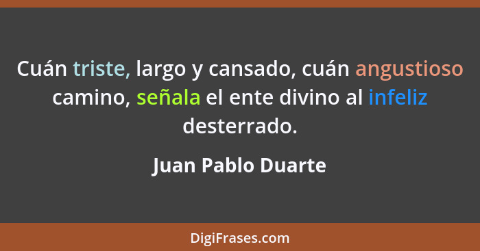 Cuán triste, largo y cansado, cuán angustioso camino, señala el ente divino al infeliz desterrado.... - Juan Pablo Duarte