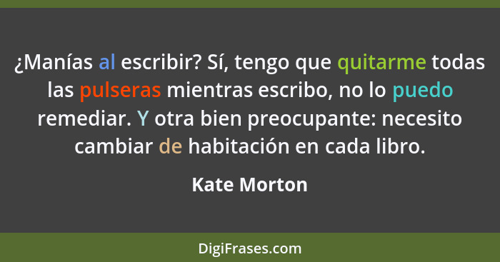 ¿Manías al escribir? Sí, tengo que quitarme todas las pulseras mientras escribo, no lo puedo remediar. Y otra bien preocupante: necesito... - Kate Morton