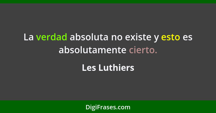 La verdad absoluta no existe y esto es absolutamente cierto.... - Les Luthiers