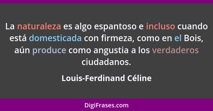 La naturaleza es algo espantoso e incluso cuando está domesticada con firmeza, como en el Bois, aún produce como angustia a l... - Louis-Ferdinand Céline