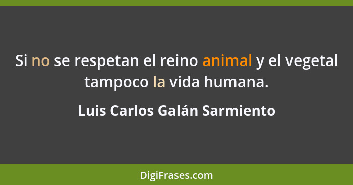 Si no se respetan el reino animal y el vegetal tampoco la vida humana.... - Luis Carlos Galán Sarmiento