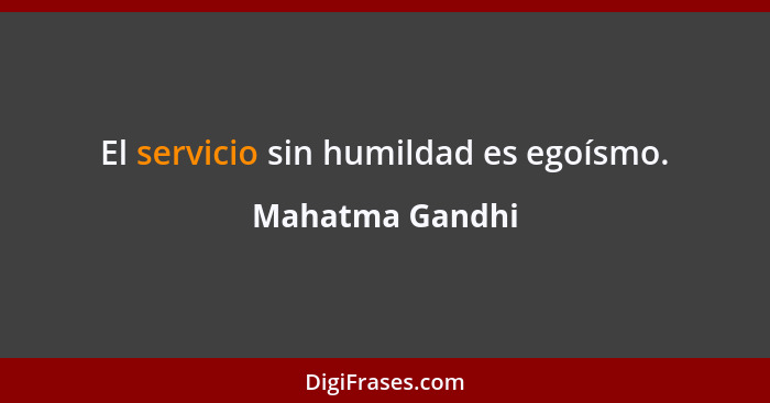 El servicio sin humildad es egoísmo.... - Mahatma Gandhi
