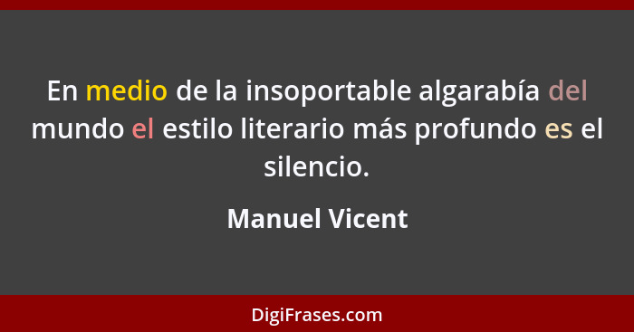 En medio de la insoportable algarabía del mundo el estilo literario más profundo es el silencio.... - Manuel Vicent