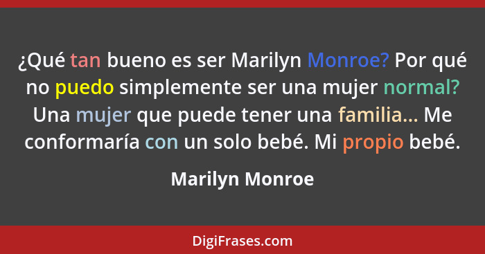 ¿Qué tan bueno es ser Marilyn Monroe? Por qué no puedo simplemente ser una mujer normal? Una mujer que puede tener una familia... Me... - Marilyn Monroe