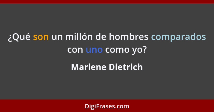 ¿Qué son un millón de hombres comparados con uno como yo?... - Marlene Dietrich