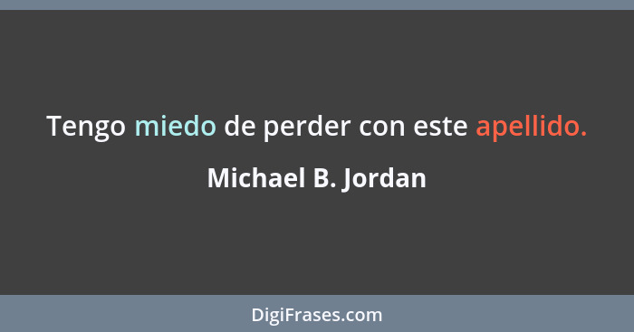 Tengo miedo de perder con este apellido.... - Michael B. Jordan