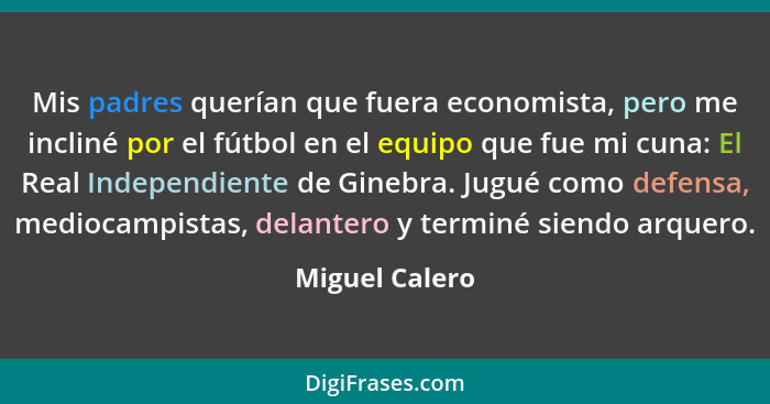 Mis padres querían que fuera economista, pero me incliné por el fútbol en el equipo que fue mi cuna: El Real Independiente de Ginebra.... - Miguel Calero