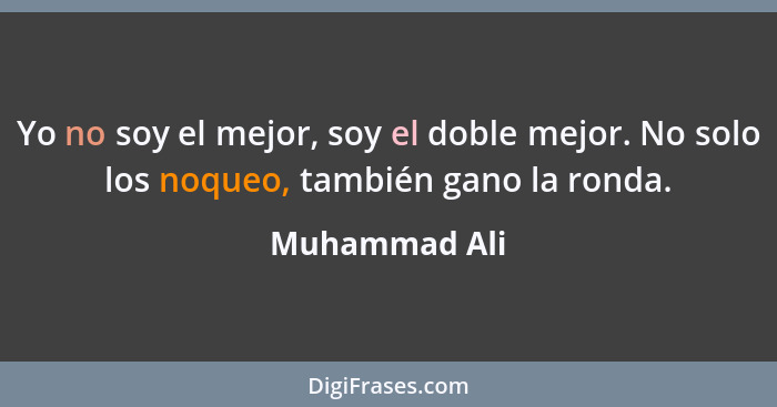 Yo no soy el mejor, soy el doble mejor. No solo los noqueo, también gano la ronda.... - Muhammad Ali