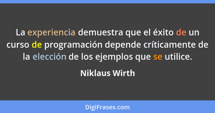 La experiencia demuestra que el éxito de un curso de programación depende críticamente de la elección de los ejemplos que se utilice.... - Niklaus Wirth