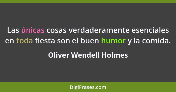 Las únicas cosas verdaderamente esenciales en toda fiesta son el buen humor y la comida.... - Oliver Wendell Holmes