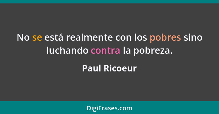 No se está realmente con los pobres sino luchando contra la pobreza.... - Paul Ricoeur