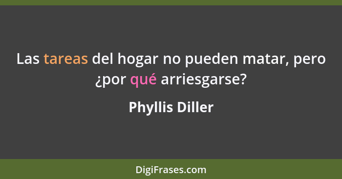 Las tareas del hogar no pueden matar, pero ¿por qué arriesgarse?... - Phyllis Diller