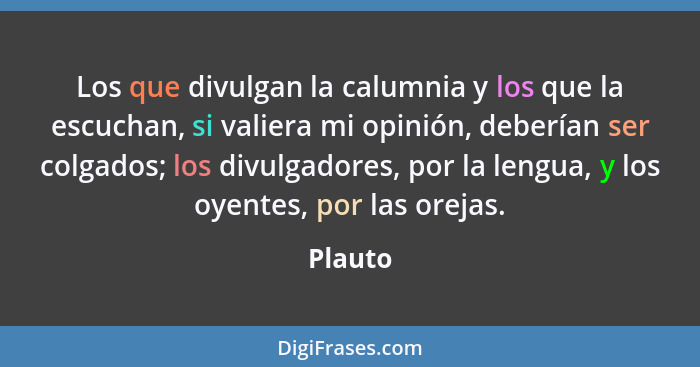 Los que divulgan la calumnia y los que la escuchan, si valiera mi opinión, deberían ser colgados; los divulgadores, por la lengua, y los oyen... - Plauto