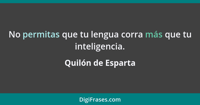 No permitas que tu lengua corra más que tu inteligencia.... - Quilón de Esparta