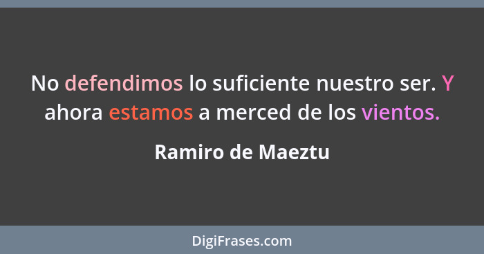 No defendimos lo suficiente nuestro ser. Y ahora estamos a merced de los vientos.... - Ramiro de Maeztu