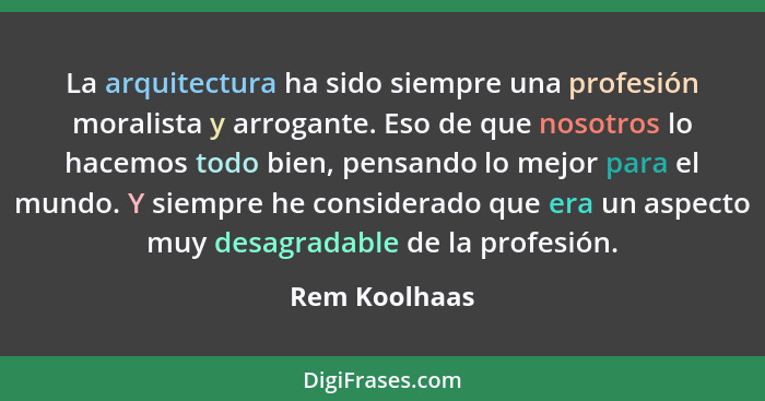 La arquitectura ha sido siempre una profesión moralista y arrogante. Eso de que nosotros lo hacemos todo bien, pensando lo mejor para e... - Rem Koolhaas