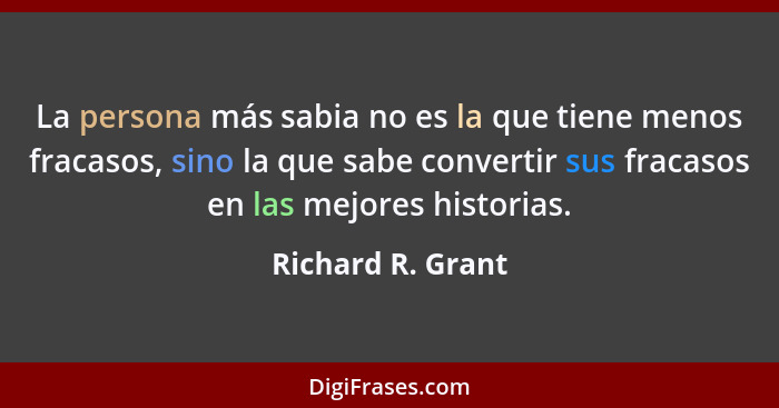 La persona más sabia no es la que tiene menos fracasos, sino la que sabe convertir sus fracasos en las mejores historias.... - Richard R. Grant