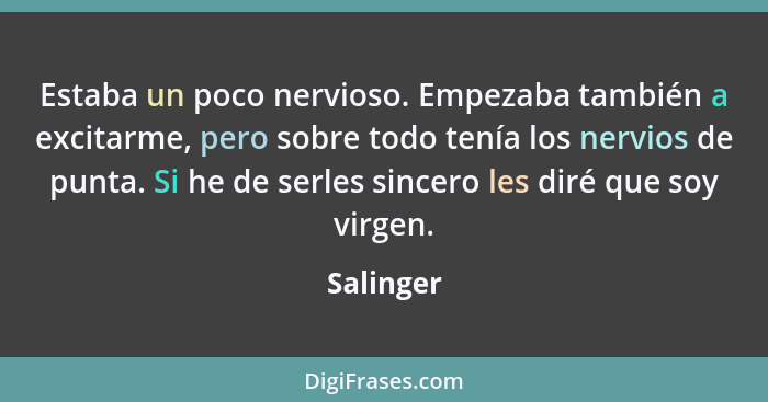 Estaba un poco nervioso. Empezaba también a excitarme, pero sobre todo tenía los nervios de punta. Si he de serles sincero les diré que soy... - Salinger