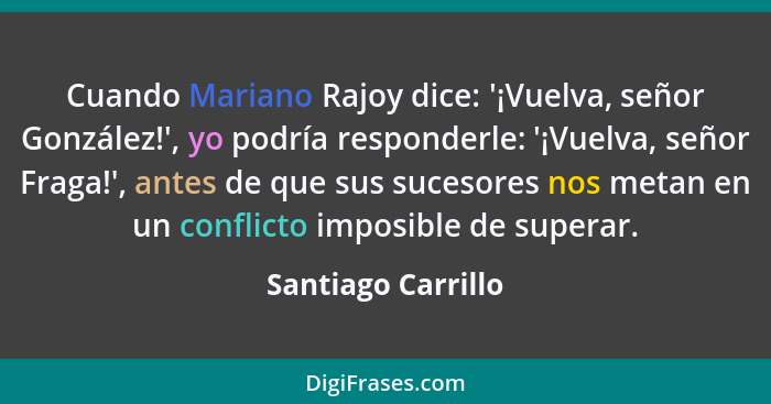 Cuando Mariano Rajoy dice: '¡Vuelva, señor González!', yo podría responderle: '¡Vuelva, señor Fraga!', antes de que sus sucesores... - Santiago Carrillo