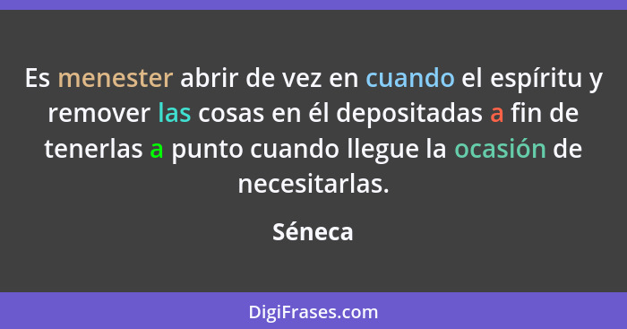 Es menester abrir de vez en cuando el espíritu y remover las cosas en él depositadas a fin de tenerlas a punto cuando llegue la ocasión de ne... - Séneca