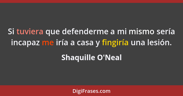 Si tuviera que defenderme a mi mismo sería incapaz me iría a casa y fingiría una lesión.... - Shaquille O'Neal