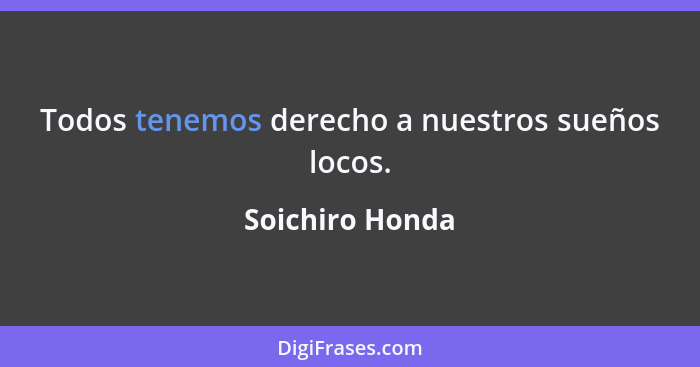 Todos tenemos derecho a nuestros sueños locos.... - Soichiro Honda