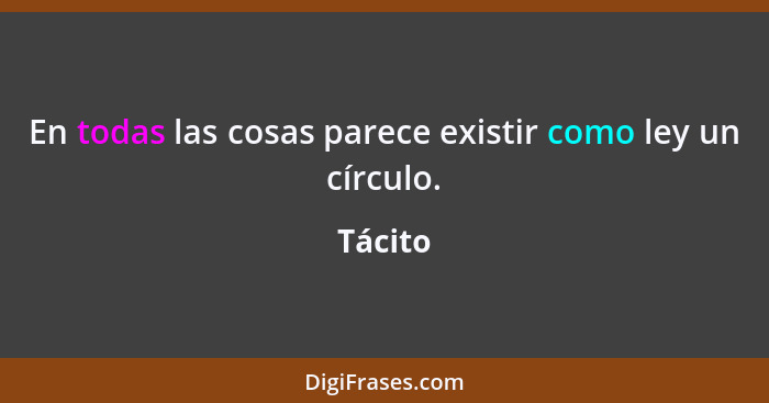 En todas las cosas parece existir como ley un círculo.... - Tácito