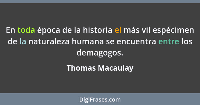 En toda época de la historia el más vil espécimen de la naturaleza humana se encuentra entre los demagogos.... - Thomas Macaulay