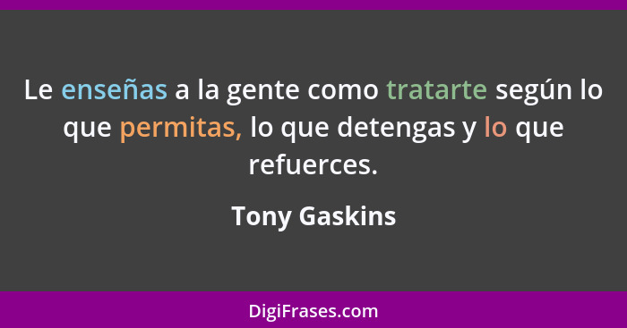 Le enseñas a la gente como tratarte según lo que permitas, lo que detengas y lo que refuerces.... - Tony Gaskins