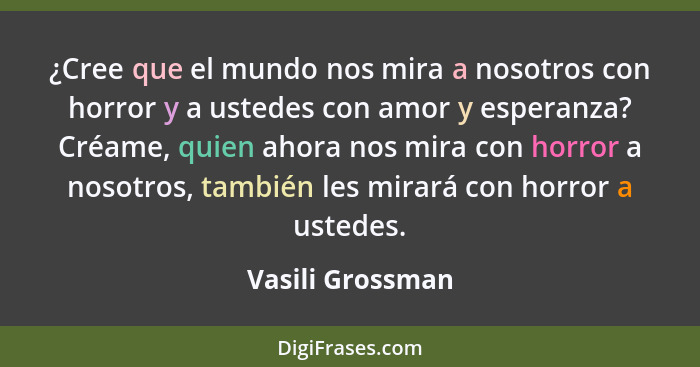 ¿Cree que el mundo nos mira a nosotros con horror y a ustedes con amor y esperanza? Créame, quien ahora nos mira con horror a nosotr... - Vasili Grossman