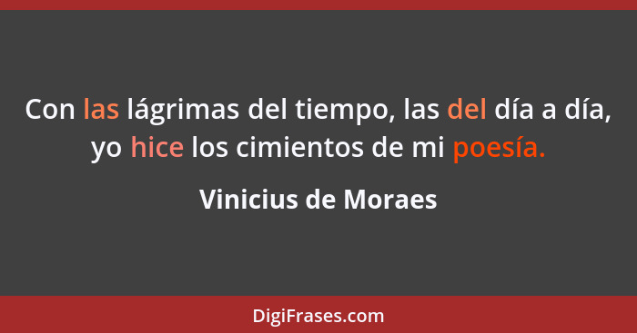 Con las lágrimas del tiempo, las del día a día, yo hice los cimientos de mi poesía.... - Vinicius de Moraes