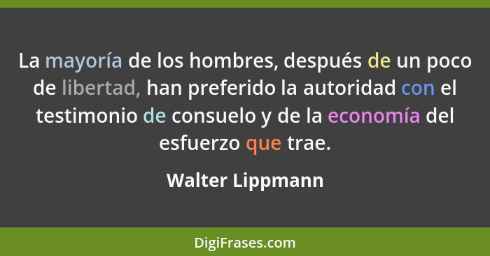 La mayoría de los hombres, después de un poco de libertad, han preferido la autoridad con el testimonio de consuelo y de la economía... - Walter Lippmann