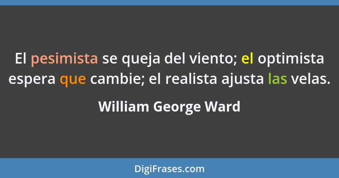 El pesimista se queja del viento; el optimista espera que cambie; el realista ajusta las velas.... - William George Ward
