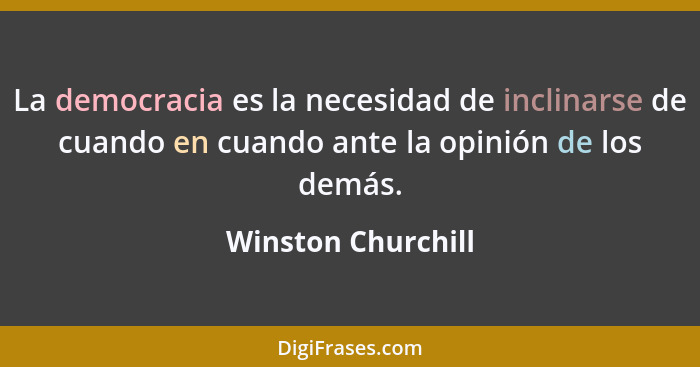 La democracia es la necesidad de inclinarse de cuando en cuando ante la opinión de los demás.... - Winston Churchill