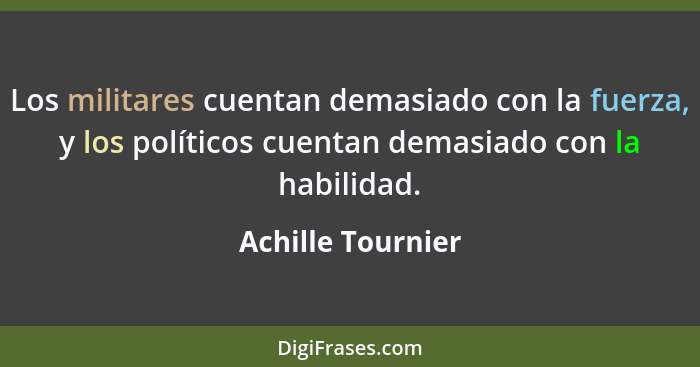 Los militares cuentan demasiado con la fuerza, y los políticos cuentan demasiado con la habilidad.... - Achille Tournier