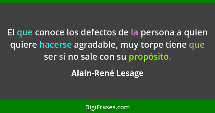 El que conoce los defectos de la persona a quien quiere hacerse agradable, muy torpe tiene que ser si no sale con su propósito.... - Alain-René Lesage