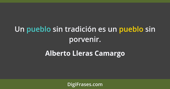 Un pueblo sin tradición es un pueblo sin porvenir.... - Alberto Lleras Camargo
