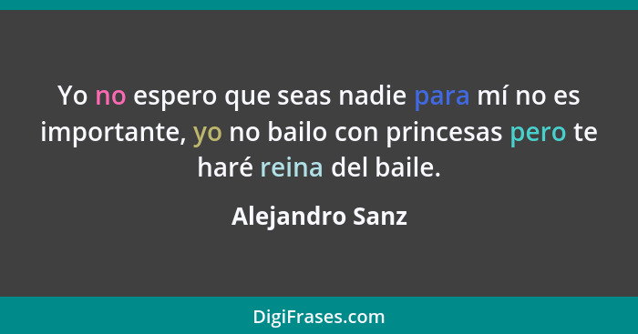 Yo no espero que seas nadie para mí no es importante, yo no bailo con princesas pero te haré reina del baile.... - Alejandro Sanz