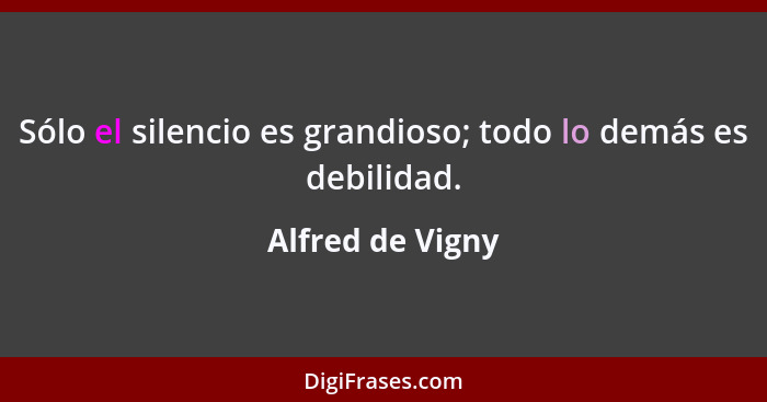 Sólo el silencio es grandioso; todo lo demás es debilidad.... - Alfred de Vigny