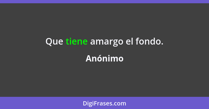 Que tiene amargo el fondo.... - Anónimo