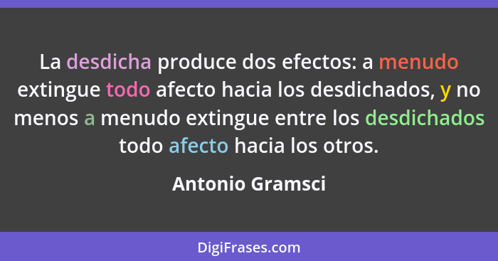 La desdicha produce dos efectos: a menudo extingue todo afecto hacia los desdichados, y no menos a menudo extingue entre los desdich... - Antonio Gramsci